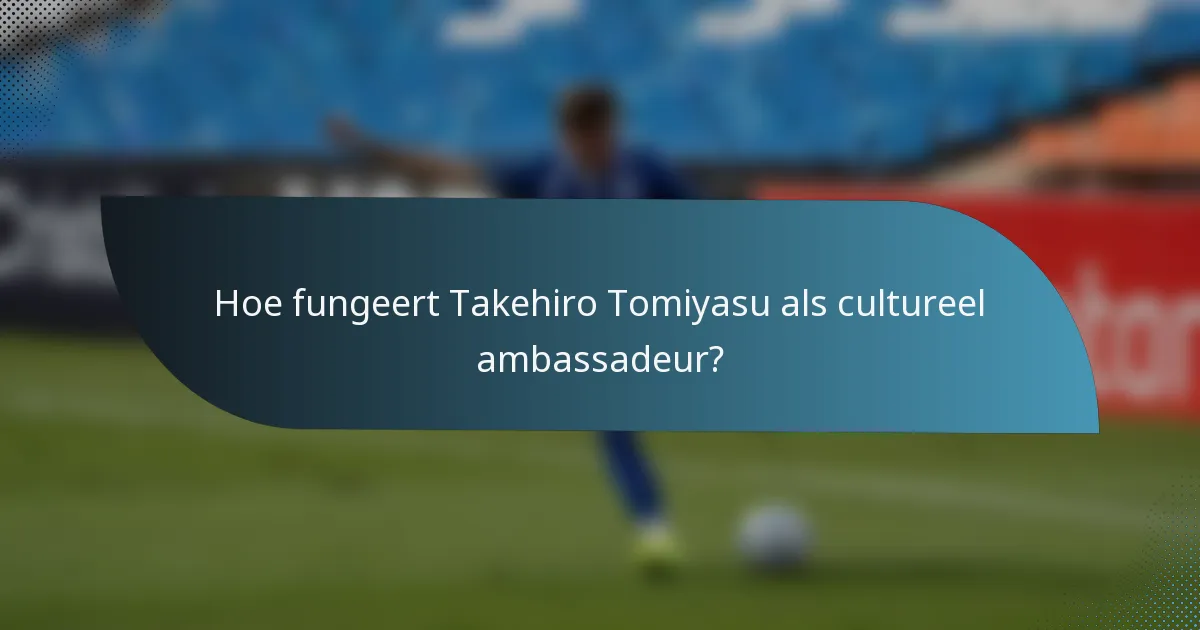 Hoe fungeert Takehiro Tomiyasu als cultureel ambassadeur?