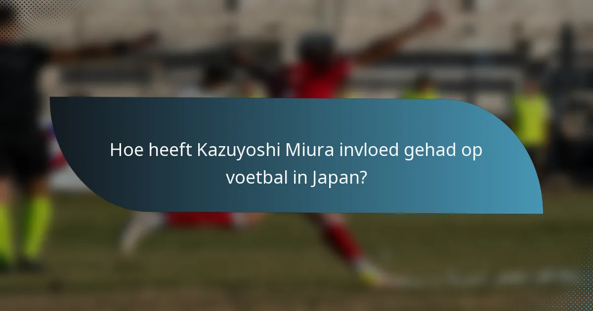 Hoe heeft Kazuyoshi Miura invloed gehad op voetbal in Japan?