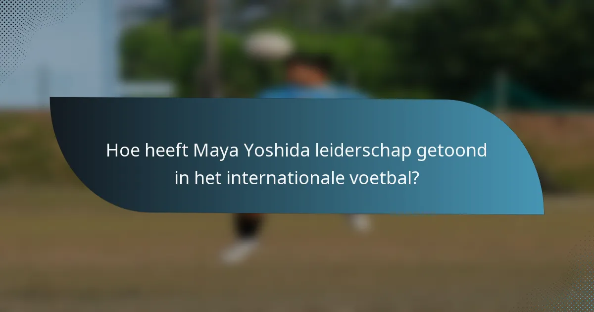 Hoe heeft Maya Yoshida leiderschap getoond in het internationale voetbal?