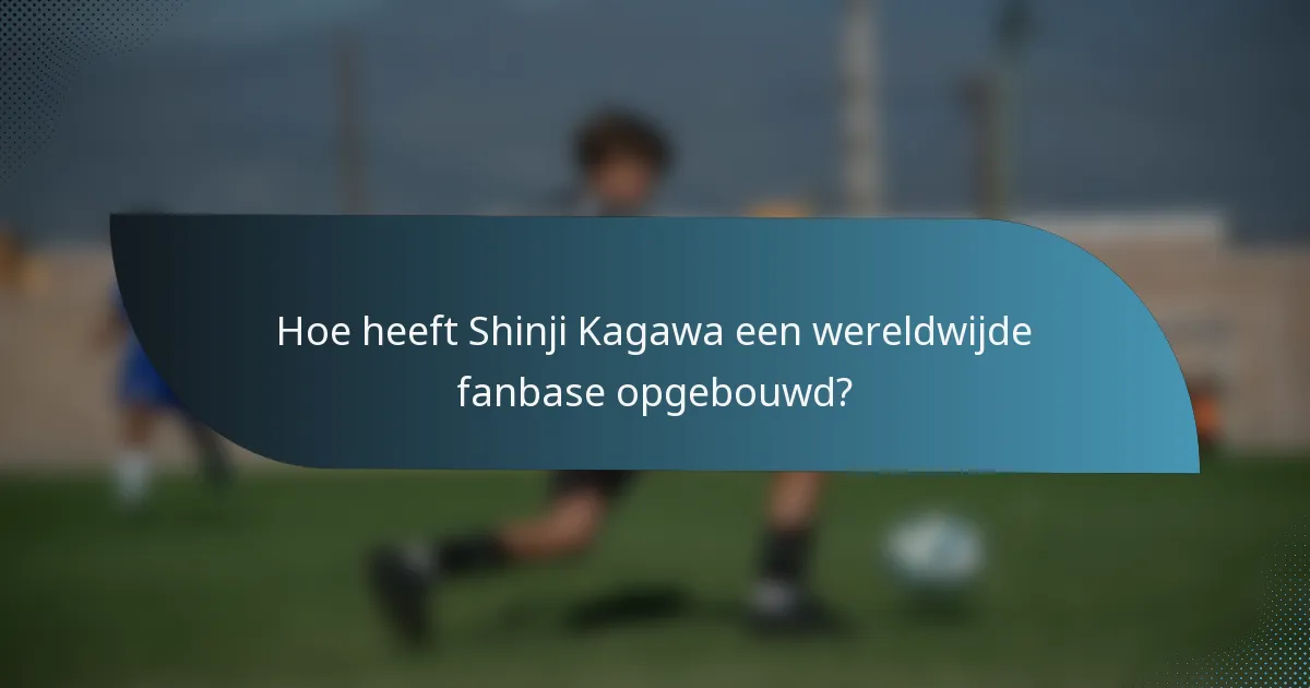 Hoe heeft Shinji Kagawa een wereldwijde fanbase opgebouwd?