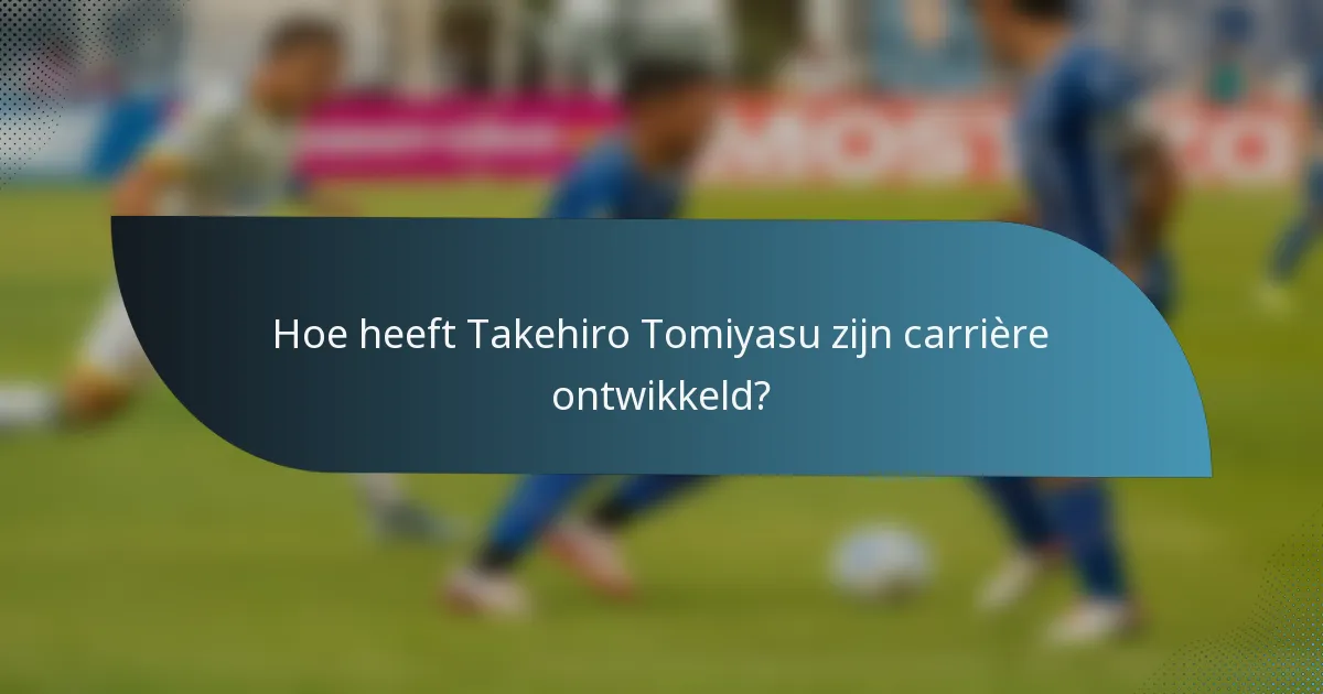Hoe heeft Takehiro Tomiyasu zijn carrière ontwikkeld?