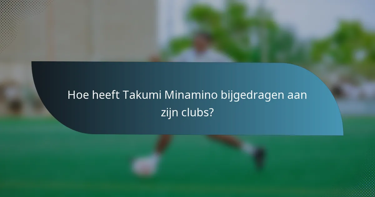 Hoe heeft Takumi Minamino bijgedragen aan zijn clubs?