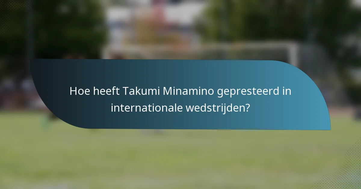 Hoe heeft Takumi Minamino gepresteerd in internationale wedstrijden?