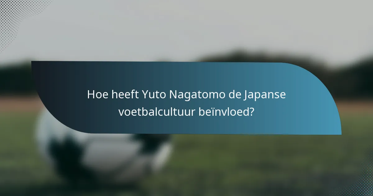 Hoe heeft Yuto Nagatomo de Japanse voetbalcultuur beïnvloed?