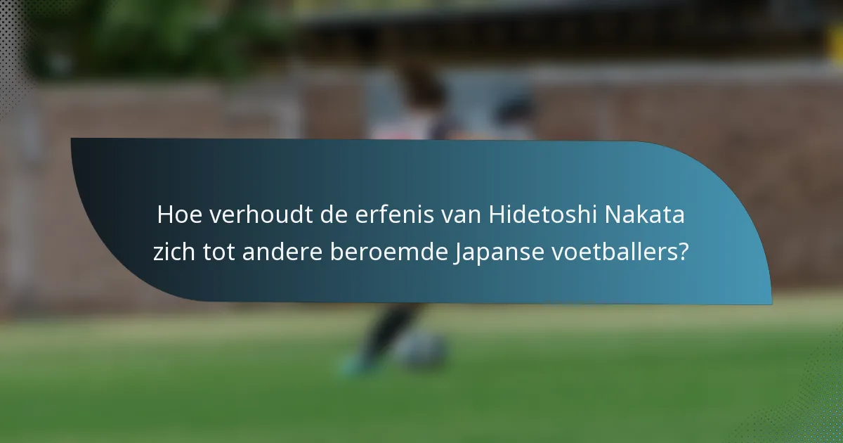 Hoe verhoudt de erfenis van Hidetoshi Nakata zich tot andere beroemde Japanse voetballers?