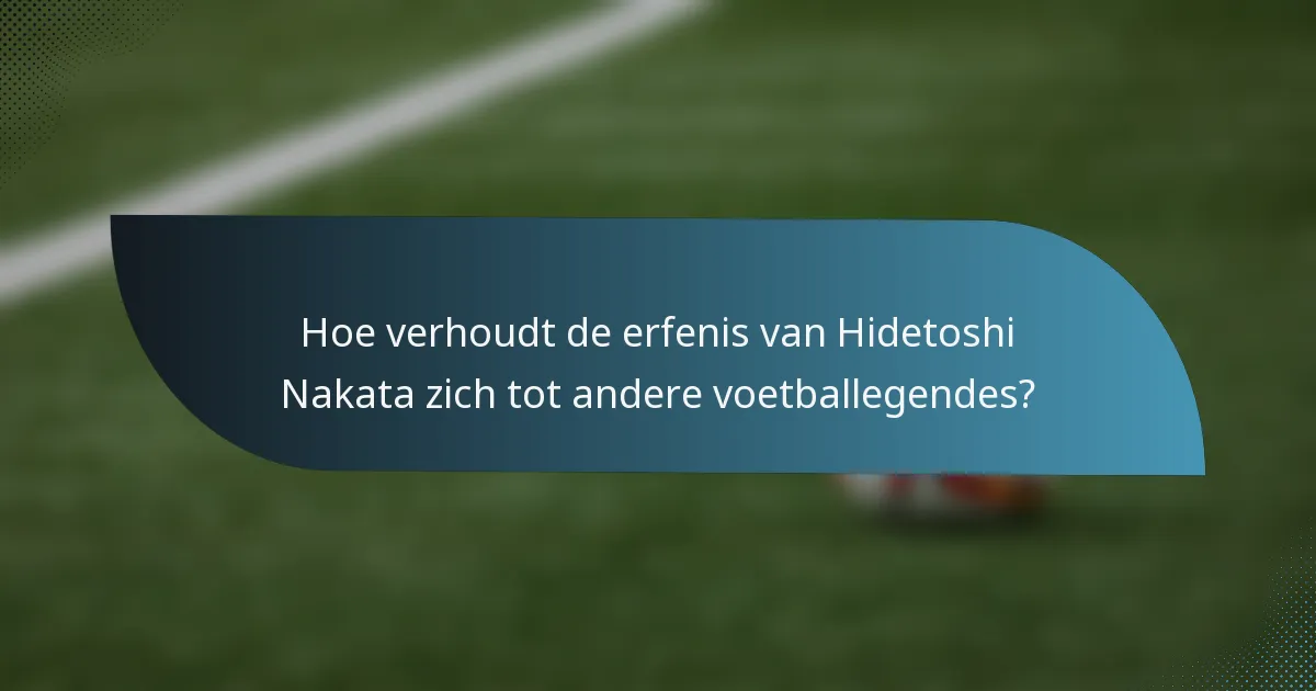 Hoe verhoudt de erfenis van Hidetoshi Nakata zich tot andere voetballegendes?