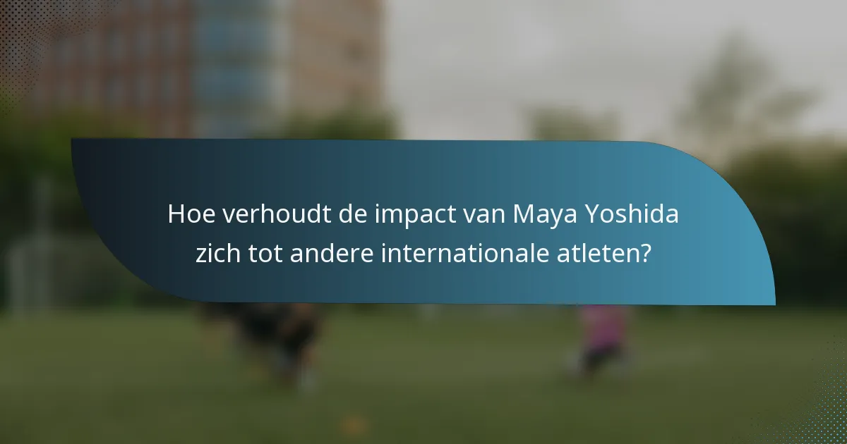 Hoe verhoudt de impact van Maya Yoshida zich tot andere internationale atleten?