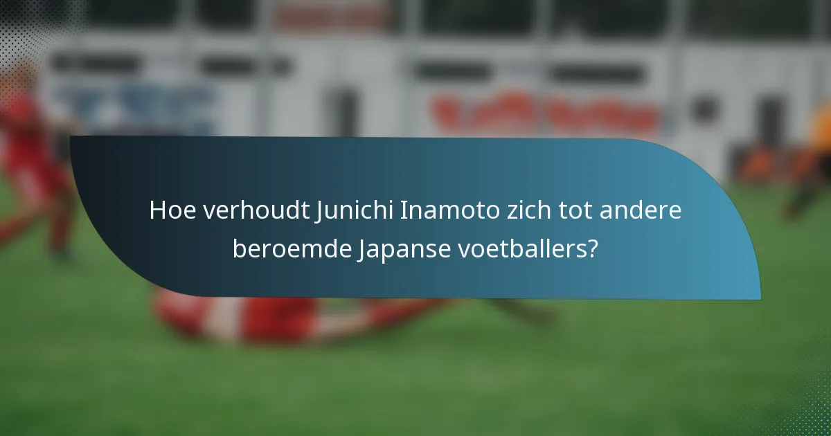Hoe verhoudt Junichi Inamoto zich tot andere beroemde Japanse voetballers?
