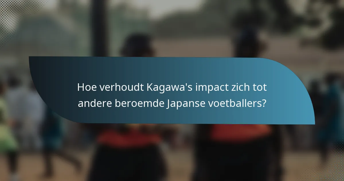 Hoe verhoudt Kagawa's impact zich tot andere beroemde Japanse voetballers?