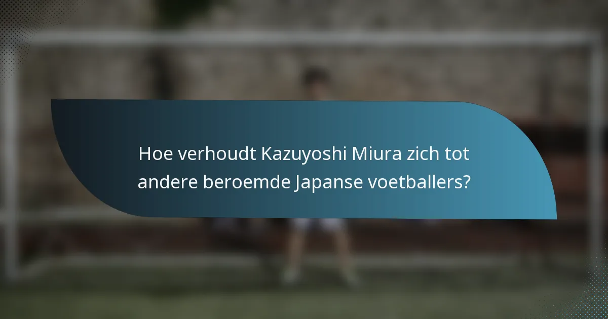 Hoe verhoudt Kazuyoshi Miura zich tot andere beroemde Japanse voetballers?