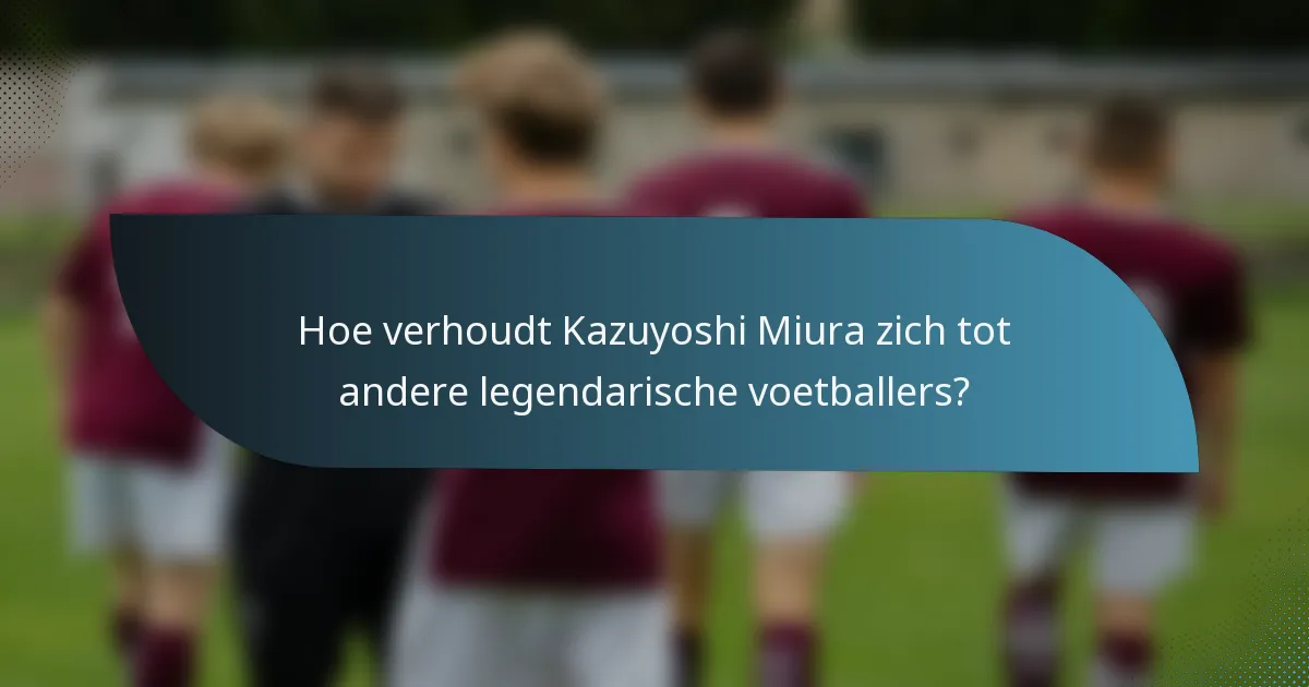 Hoe verhoudt Kazuyoshi Miura zich tot andere legendarische voetballers?