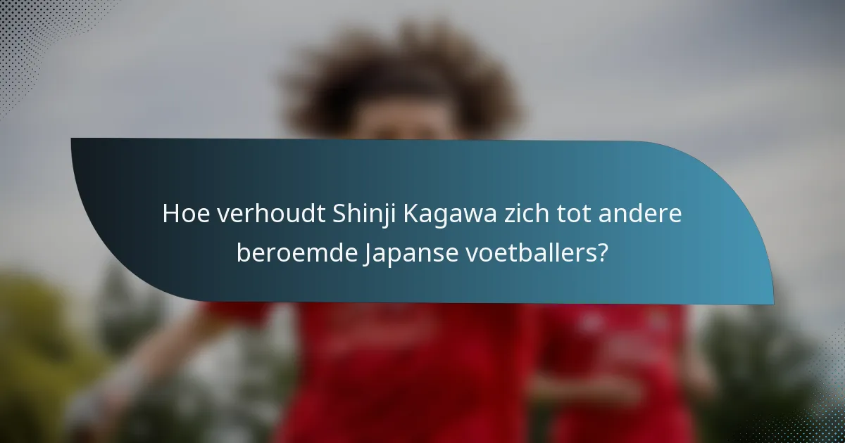 Hoe verhoudt Shinji Kagawa zich tot andere beroemde Japanse voetballers?