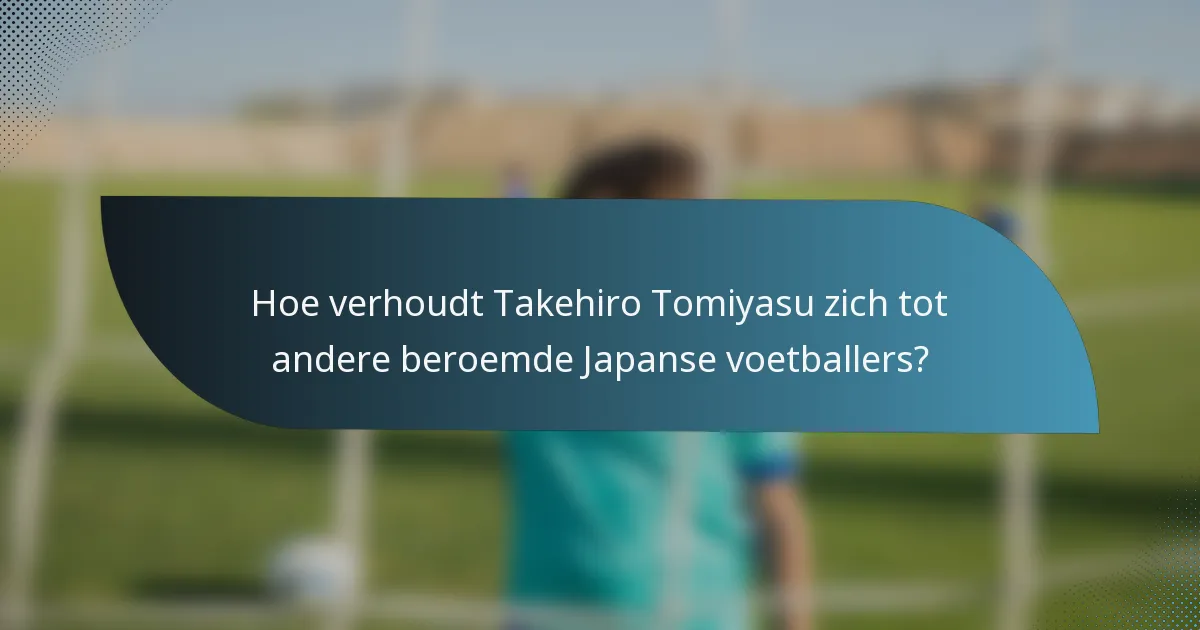 Hoe verhoudt Takehiro Tomiyasu zich tot andere beroemde Japanse voetballers?