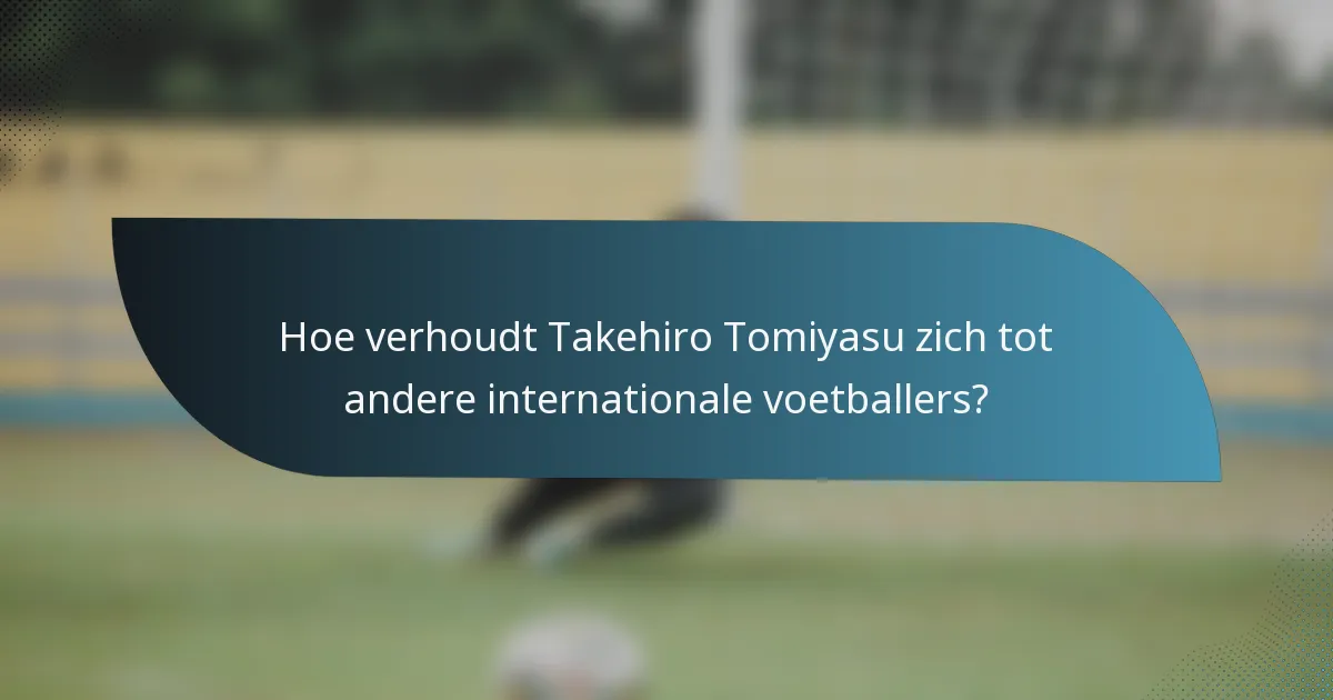 Hoe verhoudt Takehiro Tomiyasu zich tot andere internationale voetballers?