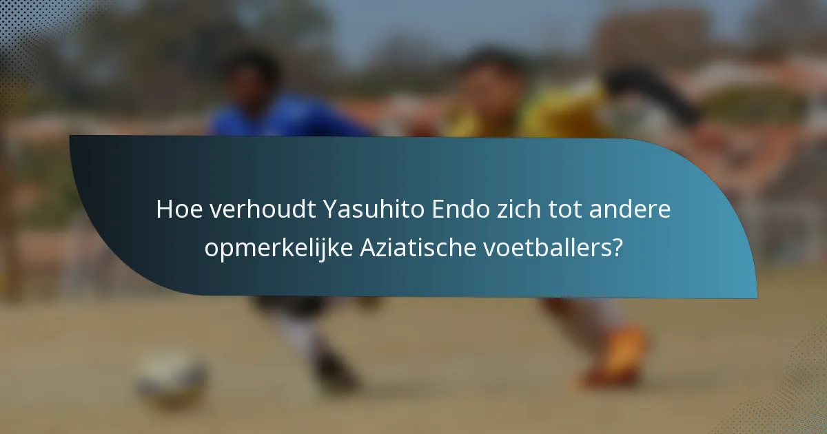 Hoe verhoudt Yasuhito Endo zich tot andere opmerkelijke Aziatische voetballers?