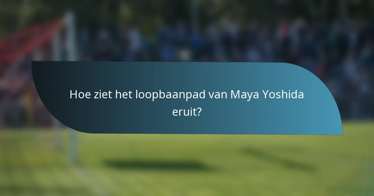 Hoe ziet het loopbaanpad van Maya Yoshida eruit?