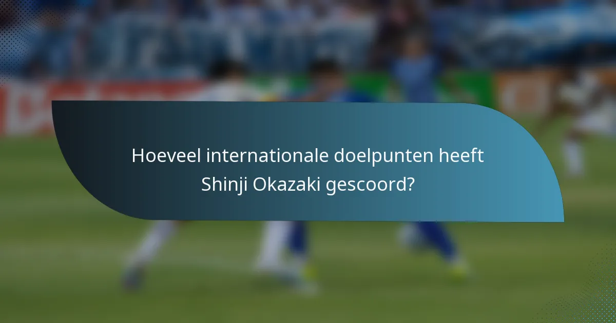 Hoeveel internationale doelpunten heeft Shinji Okazaki gescoord?