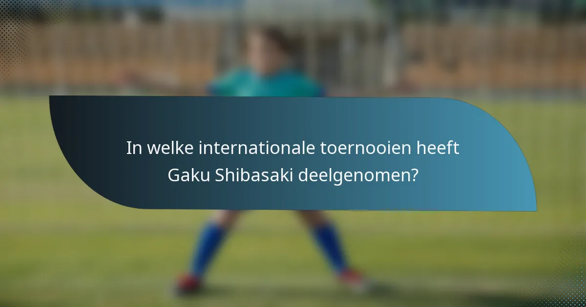 In welke internationale toernooien heeft Gaku Shibasaki deelgenomen?
