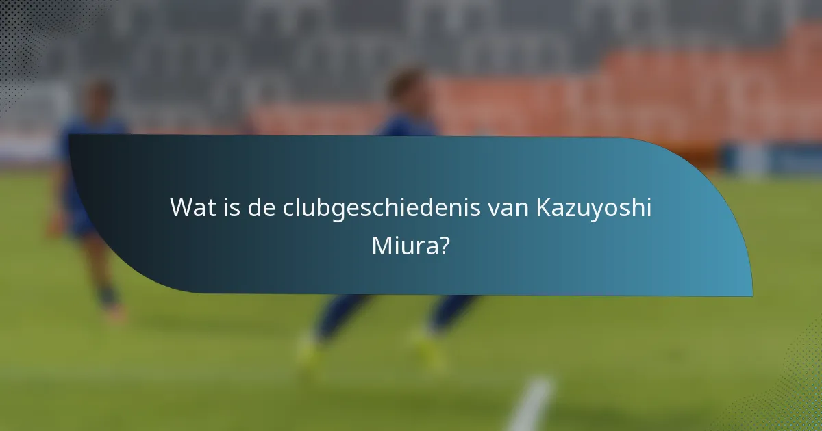 Wat is de clubgeschiedenis van Kazuyoshi Miura?