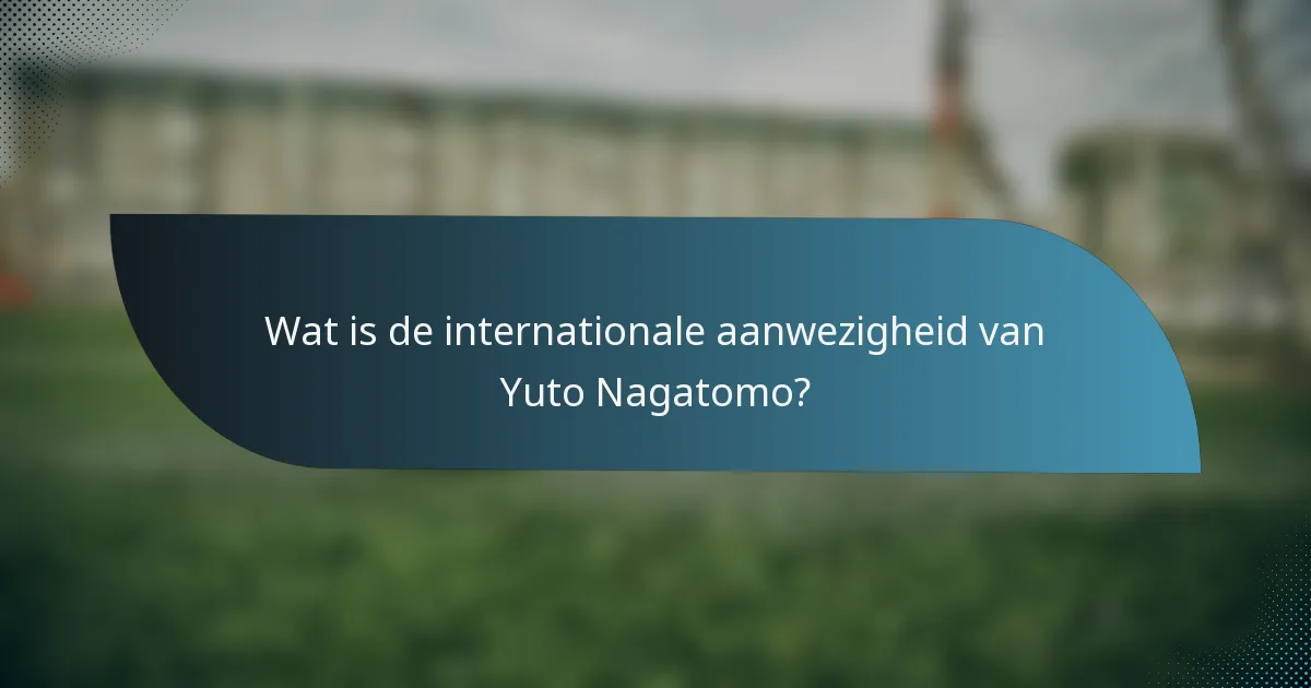 Wat is de internationale aanwezigheid van Yuto Nagatomo?