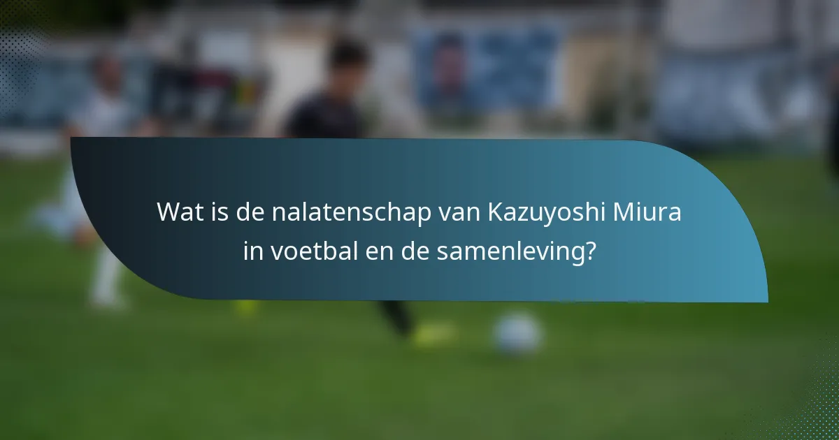 Wat is de nalatenschap van Kazuyoshi Miura in voetbal en de samenleving?