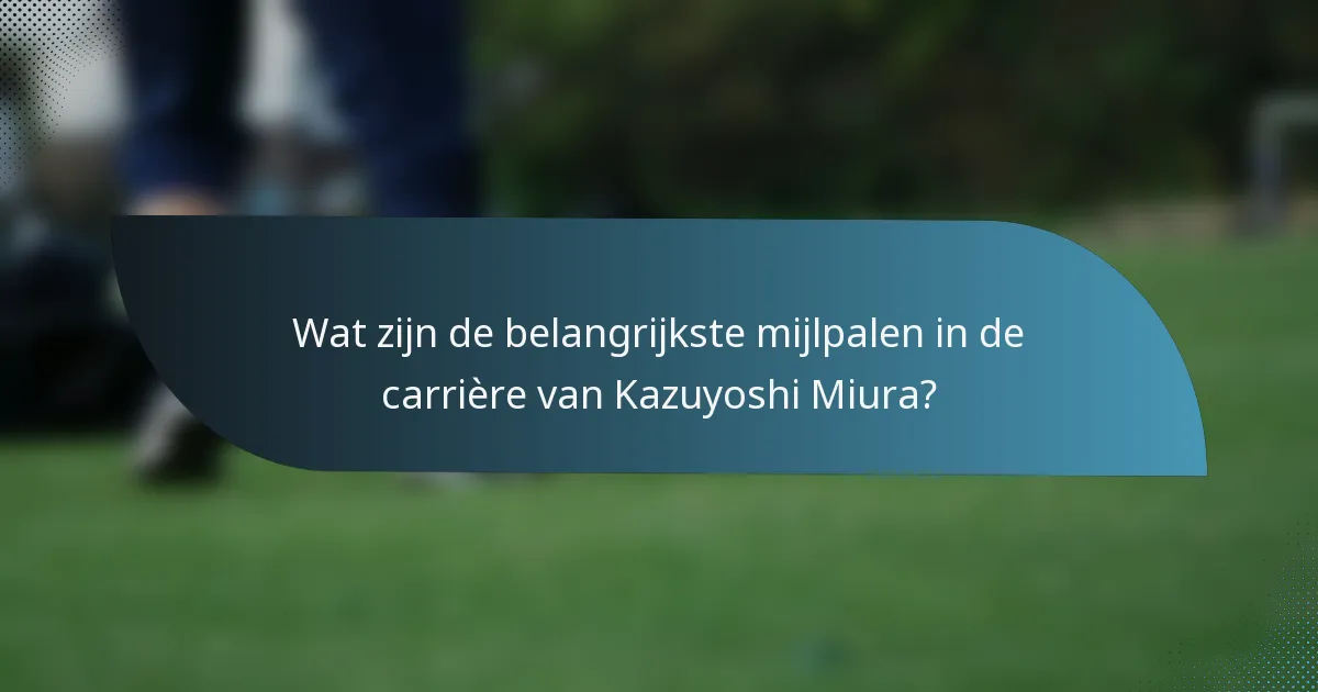 Wat zijn de belangrijkste mijlpalen in de carrière van Kazuyoshi Miura?