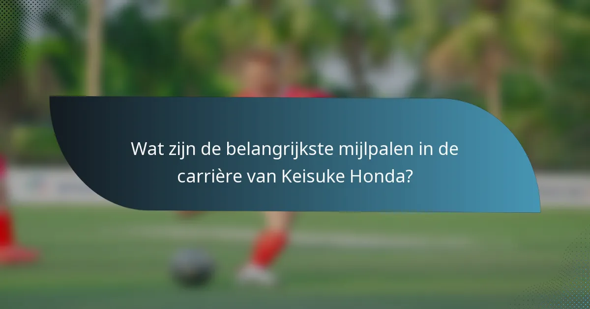 Wat zijn de belangrijkste mijlpalen in de carrière van Keisuke Honda?