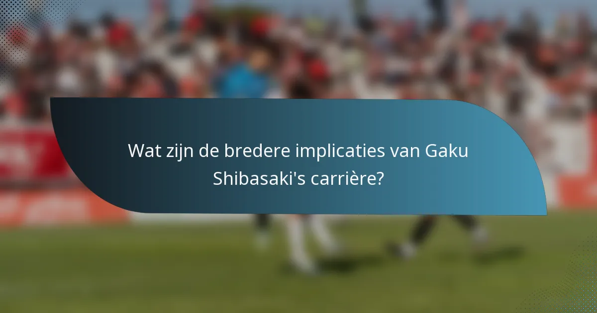 Wat zijn de bredere implicaties van Gaku Shibasaki's carrière?