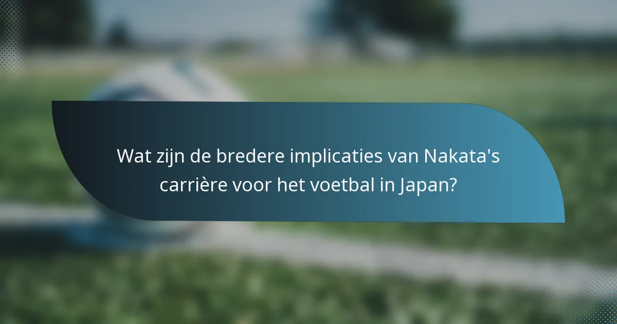 Wat zijn de bredere implicaties van Nakata's carrière voor het voetbal in Japan?
