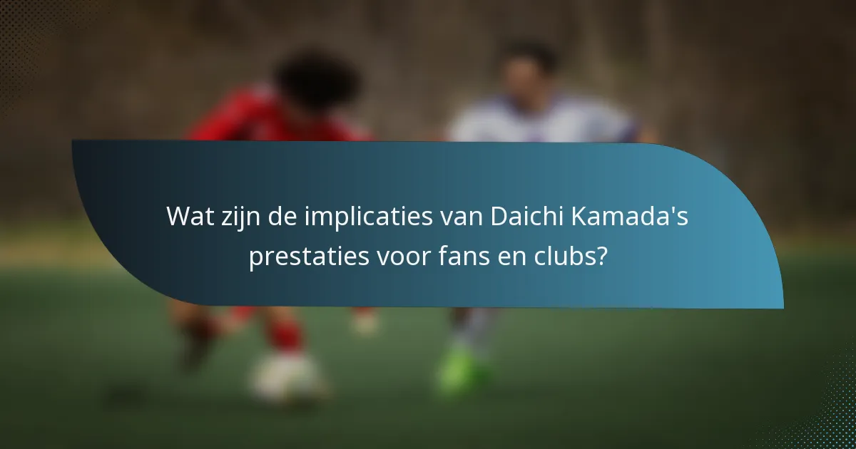 Wat zijn de implicaties van Daichi Kamada's prestaties voor fans en clubs?