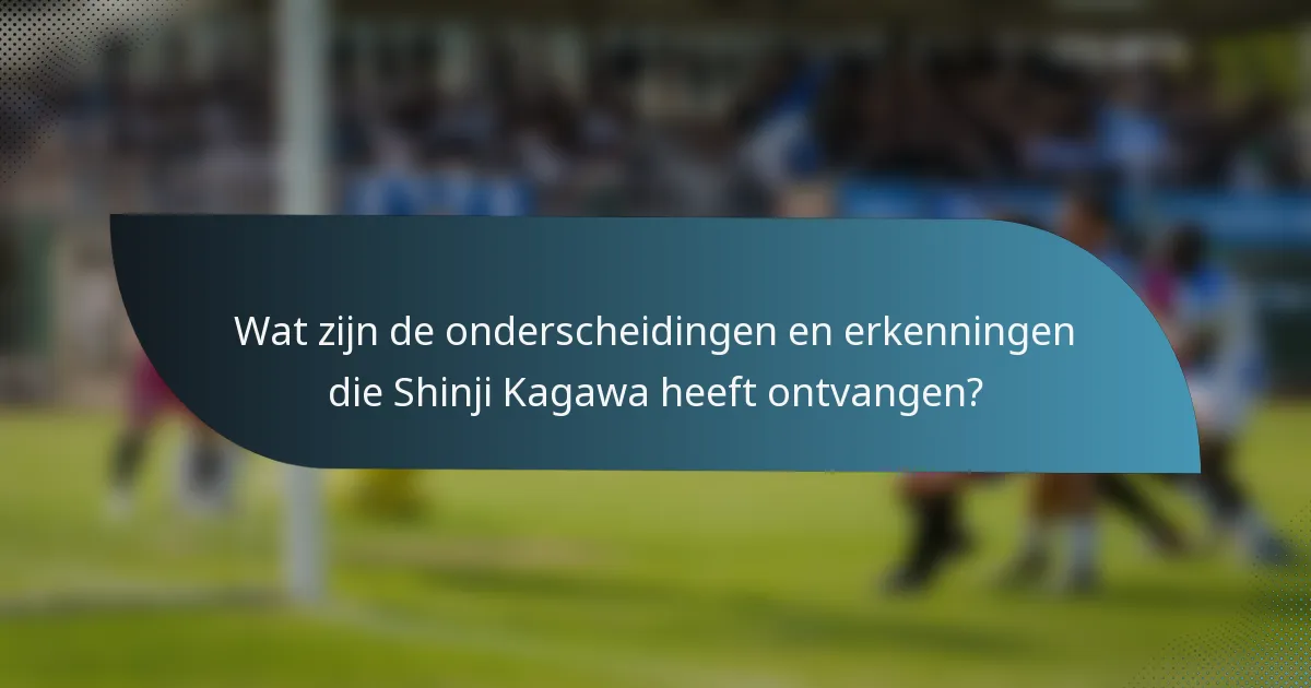 Wat zijn de onderscheidingen en erkenningen die Shinji Kagawa heeft ontvangen?