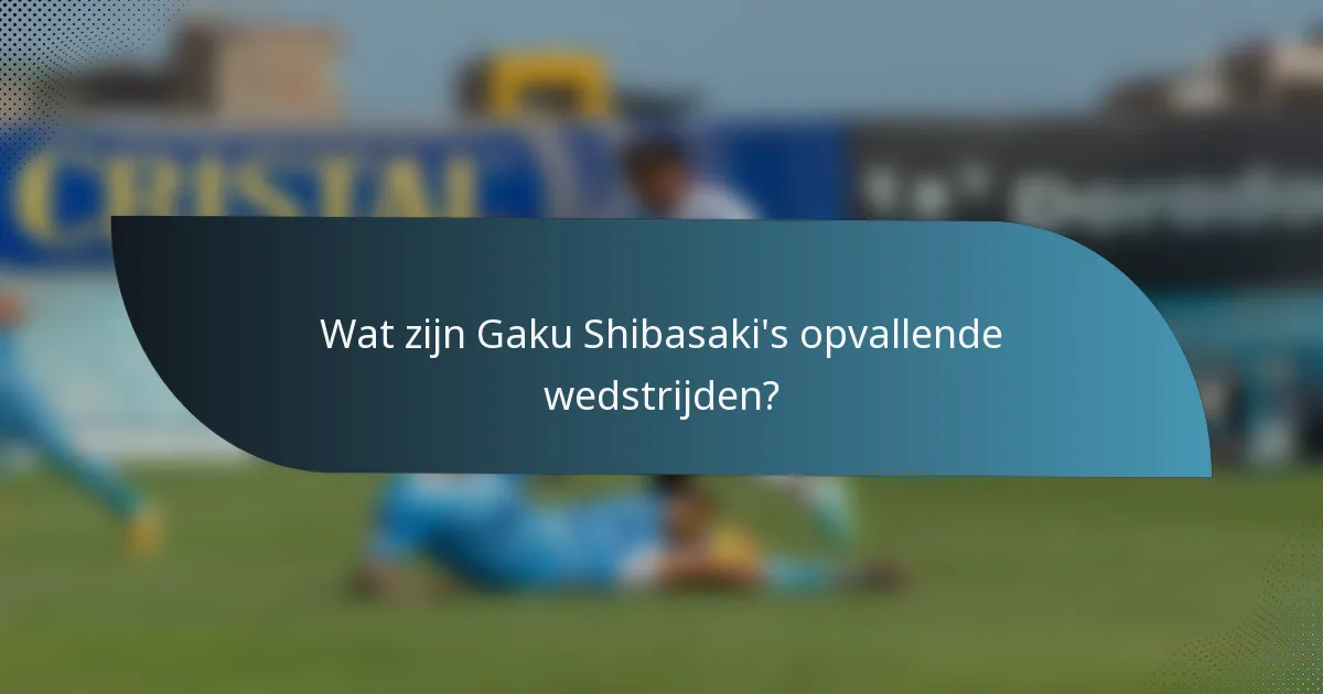 Wat zijn Gaku Shibasaki's opvallende wedstrijden?