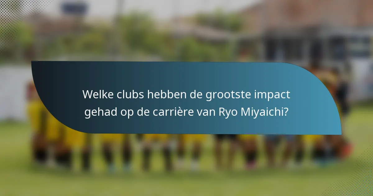 Welke clubs hebben de grootste impact gehad op de carrière van Ryo Miyaichi?
