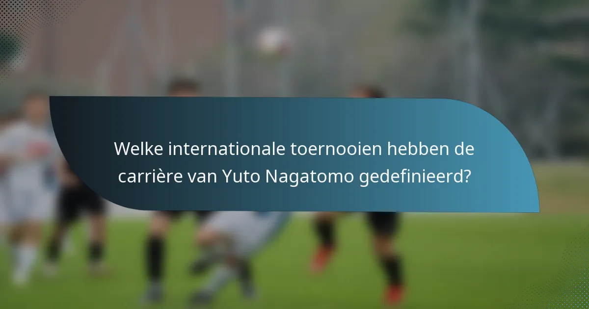 Welke internationale toernooien hebben de carrière van Yuto Nagatomo gedefinieerd?