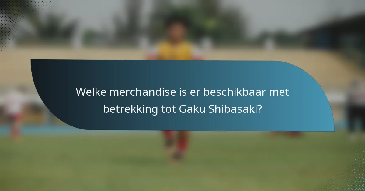 Welke merchandise is er beschikbaar met betrekking tot Gaku Shibasaki?